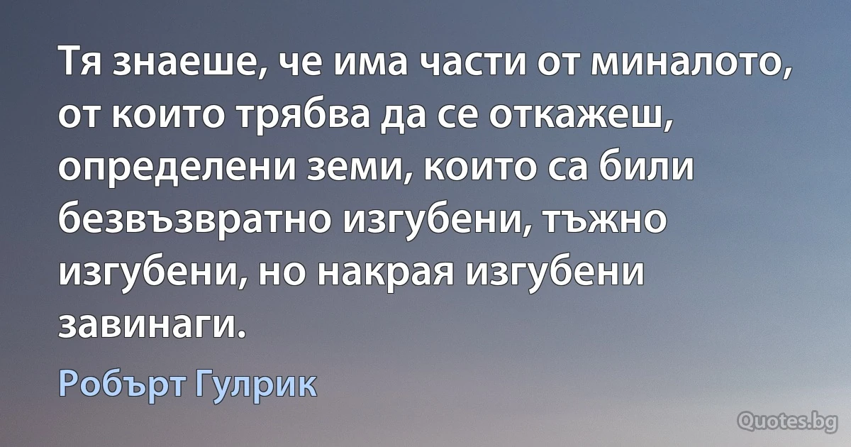 Тя знаеше, че има части от миналото, от които трябва да се откажеш, определени земи, които са били безвъзвратно изгубени, тъжно изгубени, но накрая изгубени завинаги. (Робърт Гулрик)