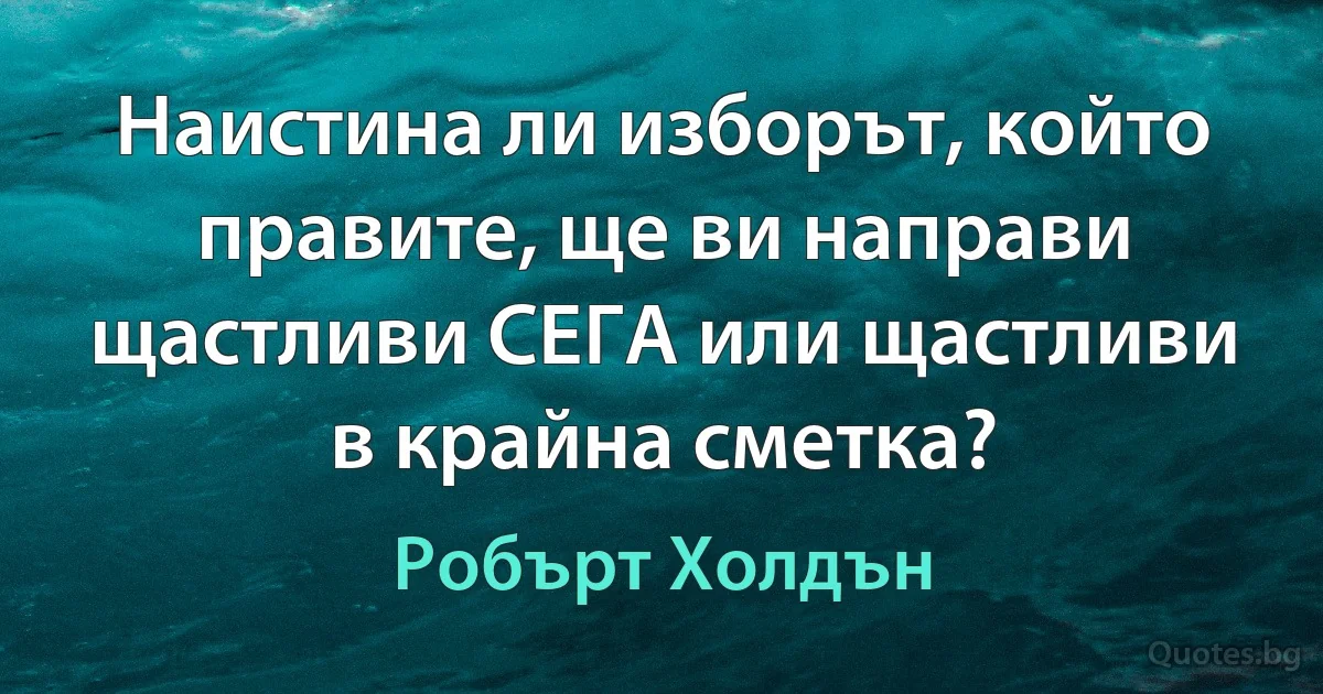 Наистина ли изборът, който правите, ще ви направи щастливи СЕГА или щастливи в крайна сметка? (Робърт Холдън)