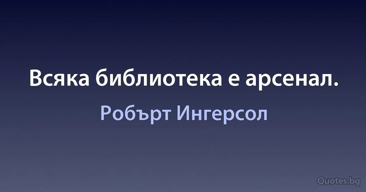 Всяка библиотека е арсенал. (Робърт Ингерсол)