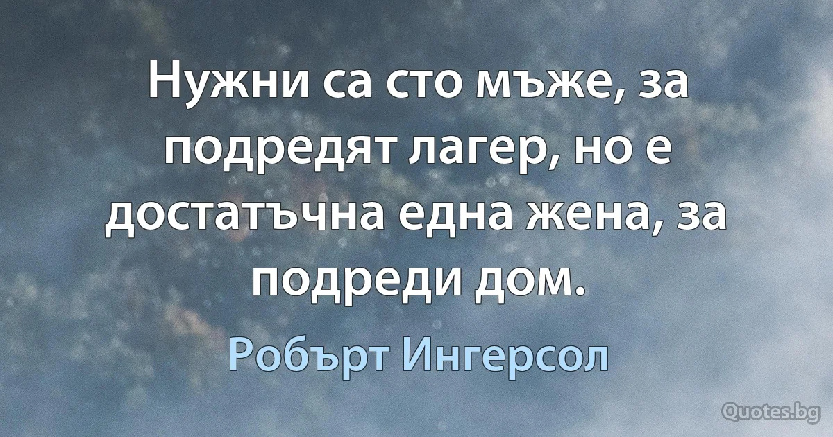 Нужни са сто мъже, за подредят лагер, но е достатъчна една жена, за подреди дом. (Робърт Ингерсол)