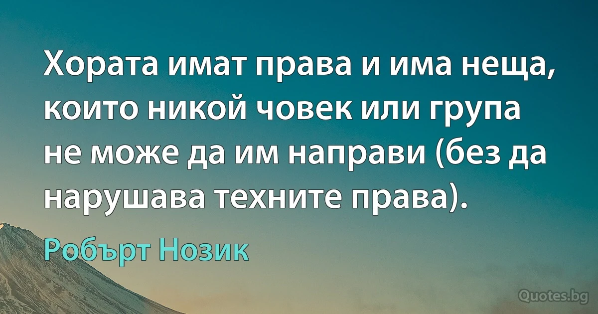 Хората имат права и има неща, които никой човек или група не може да им направи (без да нарушава техните права). (Робърт Нозик)