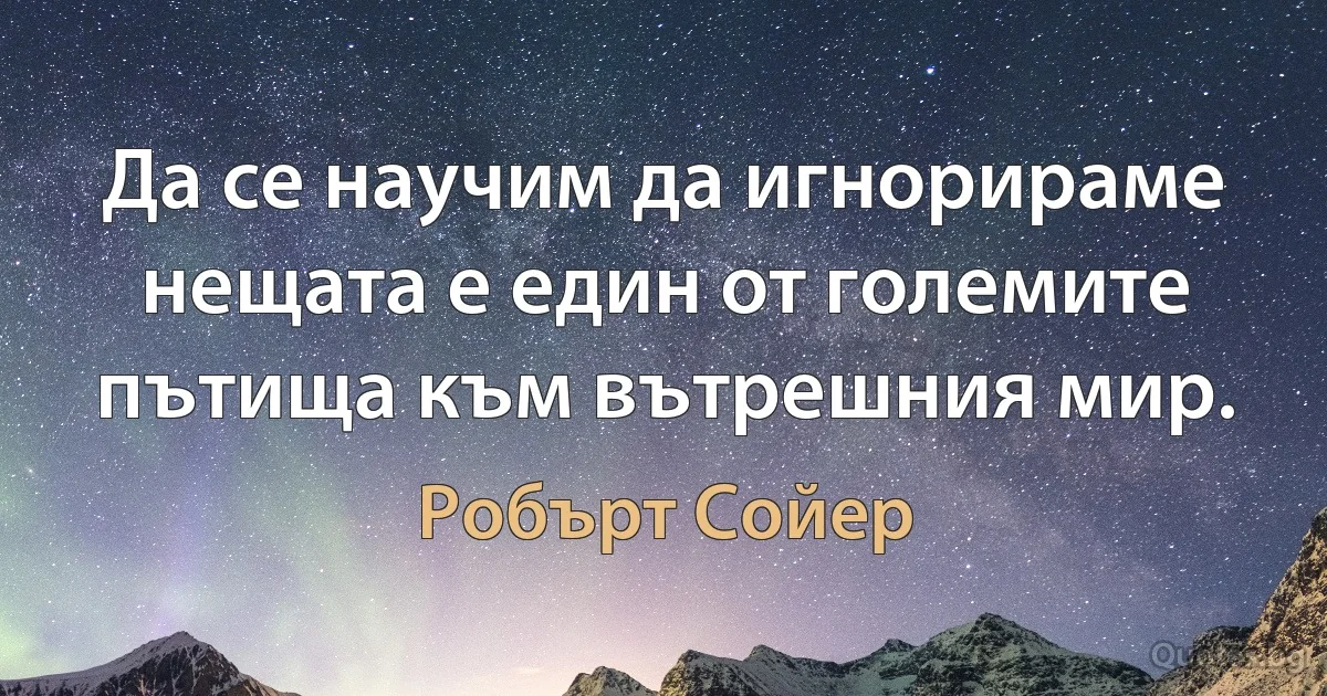 Да се научим да игнорираме нещата е един от големите пътища към вътрешния мир. (Робърт Сойер)