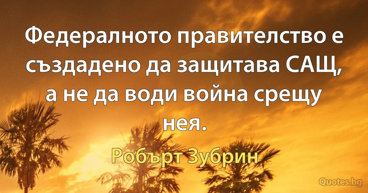 Федералното правителство е създадено да защитава САЩ, а не да води война срещу нея. (Робърт Зубрин)