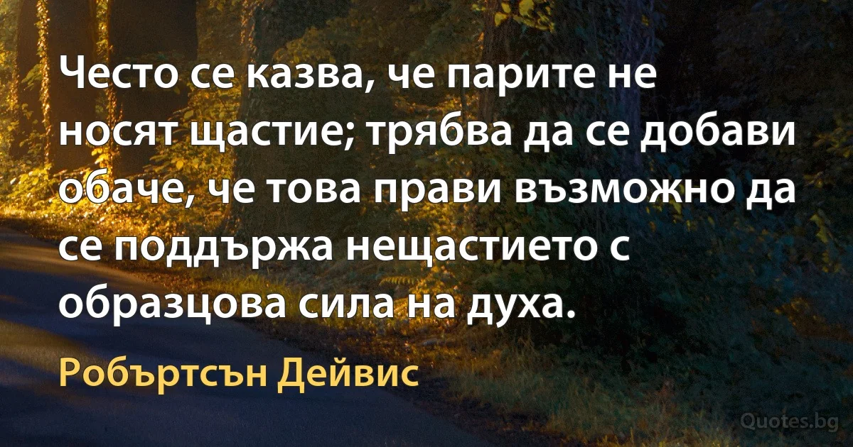 Често се казва, че парите не носят щастие; трябва да се добави обаче, че това прави възможно да се поддържа нещастието с образцова сила на духа. (Робъртсън Дейвис)