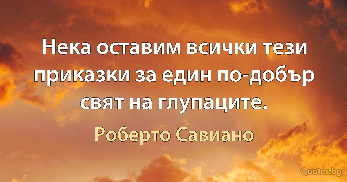 Нека оставим всички тези приказки за един по-добър свят на глупаците. (Роберто Савиано)