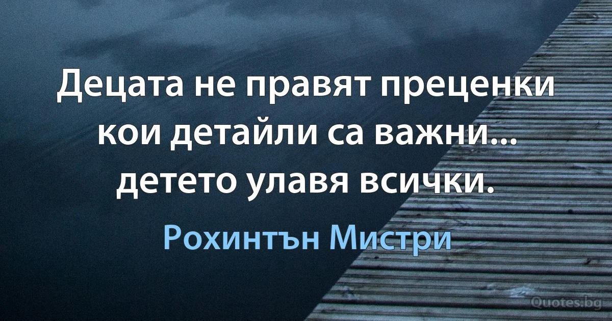 Децата не правят преценки кои детайли са важни... детето улавя всички. (Рохинтън Мистри)