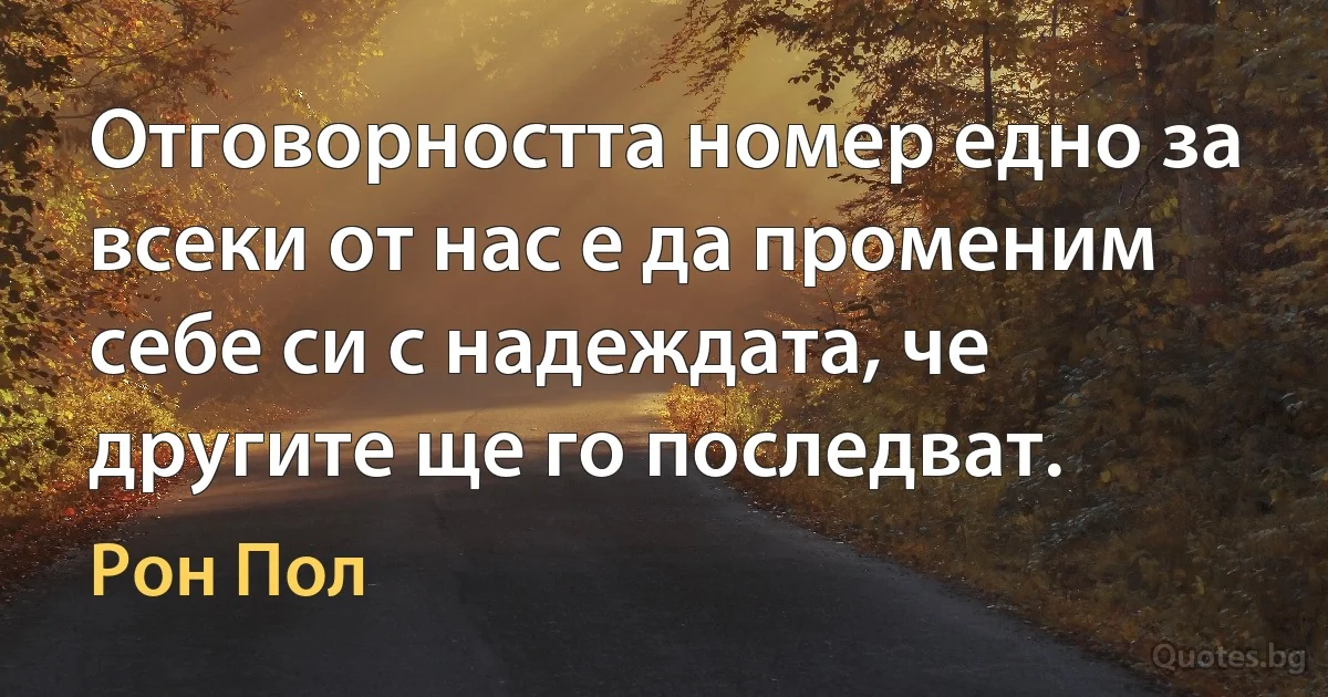 Отговорността номер едно за всеки от нас е да променим себе си с надеждата, че другите ще го последват. (Рон Пол)