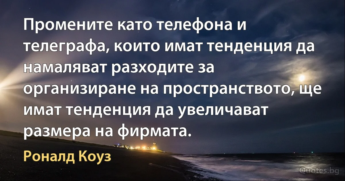 Промените като телефона и телеграфа, които имат тенденция да намаляват разходите за организиране на пространството, ще имат тенденция да увеличават размера на фирмата. (Роналд Коуз)