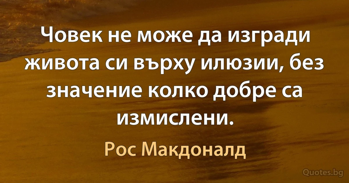 Човек не може да изгради живота си върху илюзии, без значение колко добре са измислени. (Рос Макдоналд)