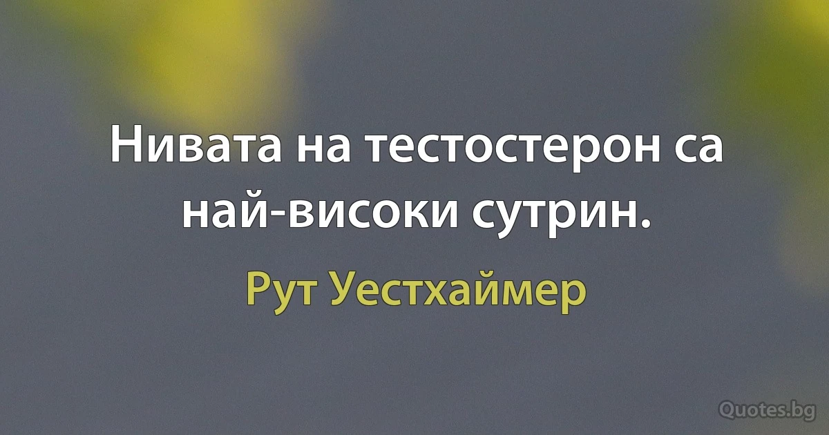 Нивата на тестостерон са най-високи сутрин. (Рут Уестхаймер)