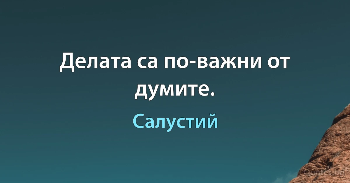 Делата са по-важни от думите. (Салустий)