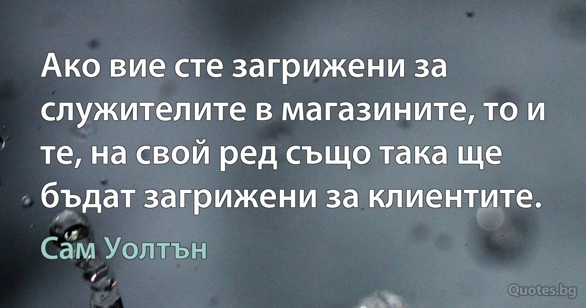 Ако вие сте загрижени за служителите в магазините, то и те, на свой ред също така ще бъдат загрижени за клиентите. (Сам Уолтън)