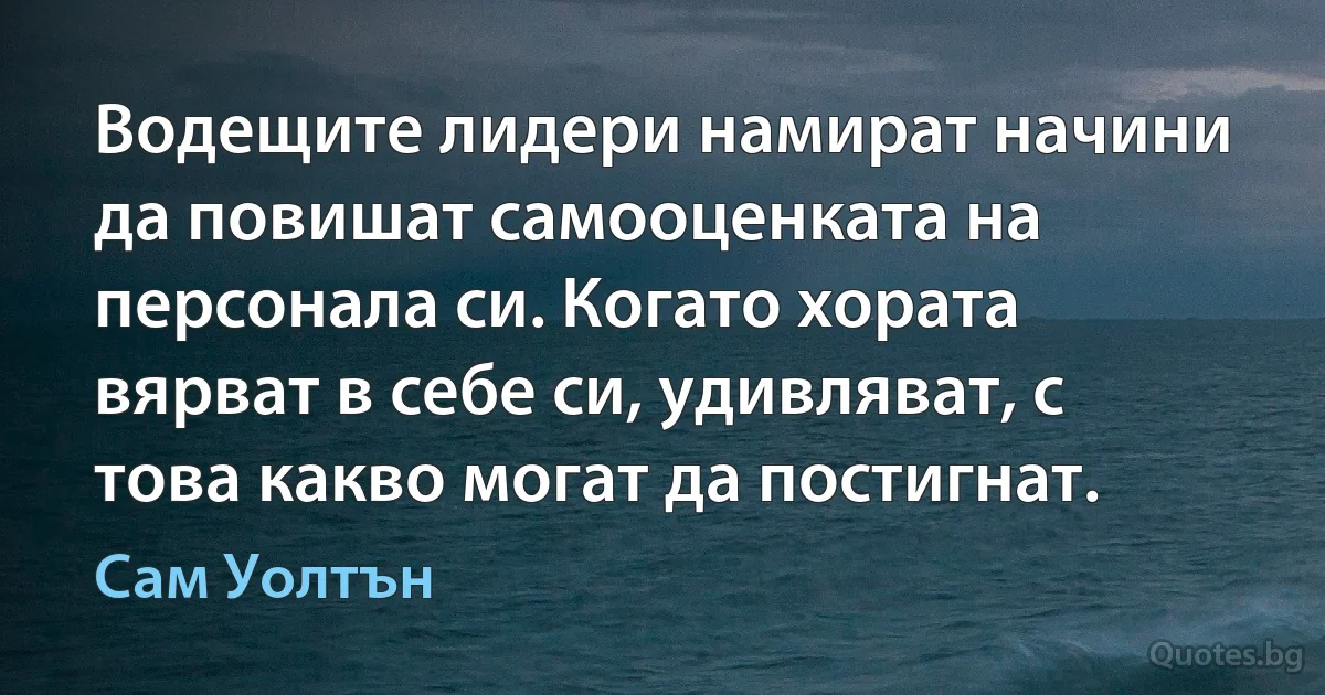 Водещите лидери намират начини да повишат самооценката на персонала си. Когато хората вярват в себе си, удивляват, с това какво могат да постигнат. (Сам Уолтън)