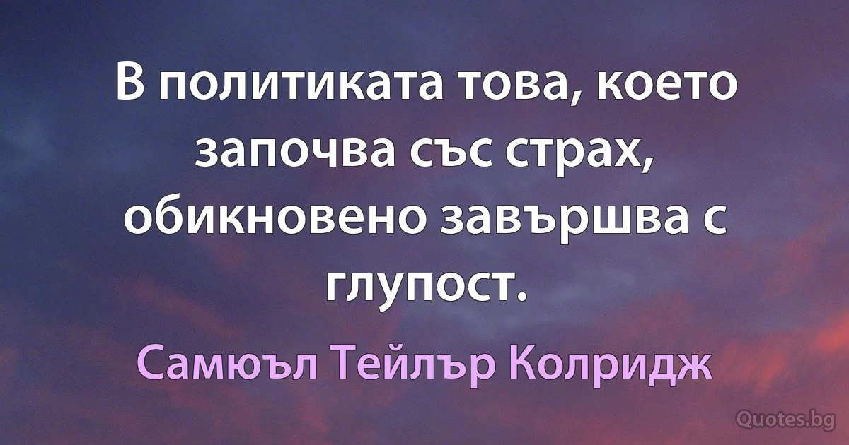 В политиката това, което започва със страх, обикновено завършва с глупост. (Самюъл Тейлър Колридж)