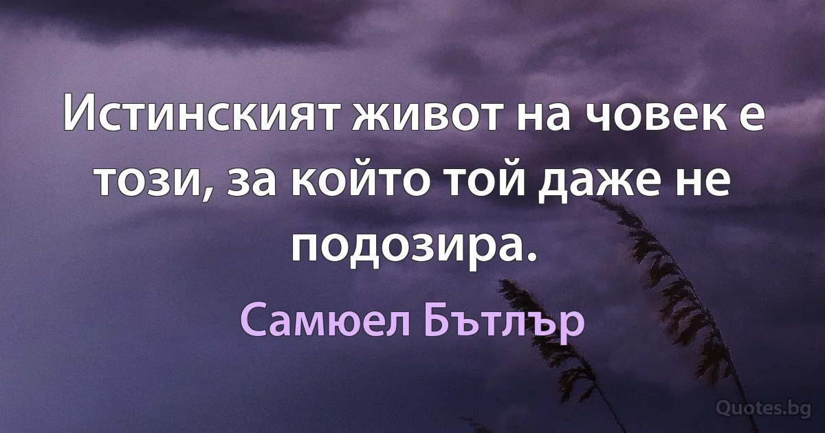 Истинският живот на човек е този, за който той даже не подозира. (Самюел Бътлър)