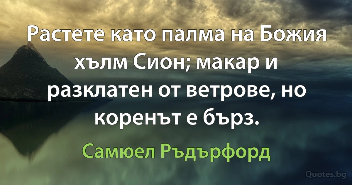 Растете като палма на Божия хълм Сион; макар и разклатен от ветрове, но коренът е бърз. (Самюел Ръдърфорд)