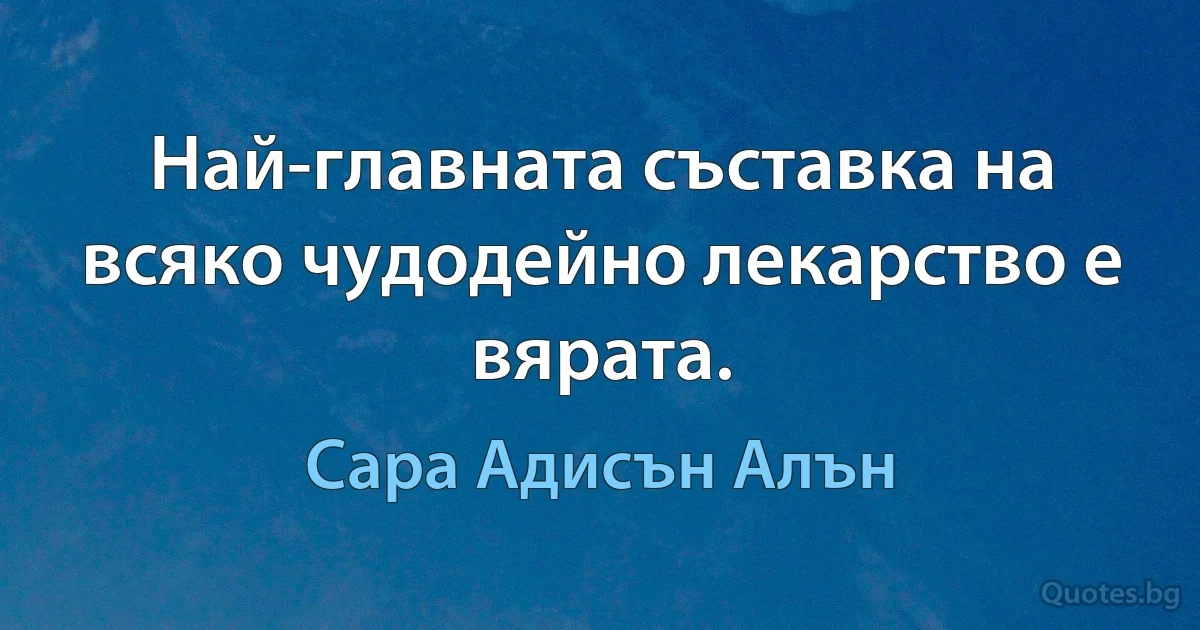 Най-главната съставка на всяко чудодейно лекарство е вярата. (Сара Адисън Алън)