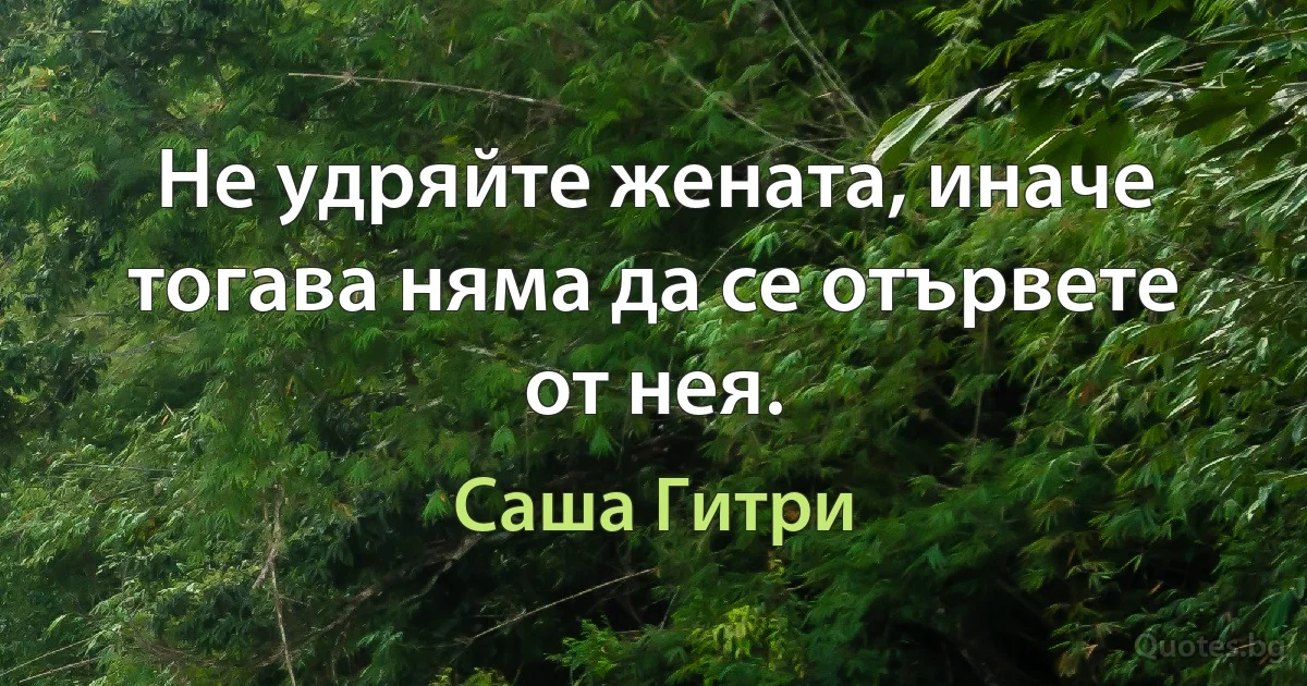 Не удряйте жената, иначе тогава няма да се отървете от нея. (Саша Гитри)