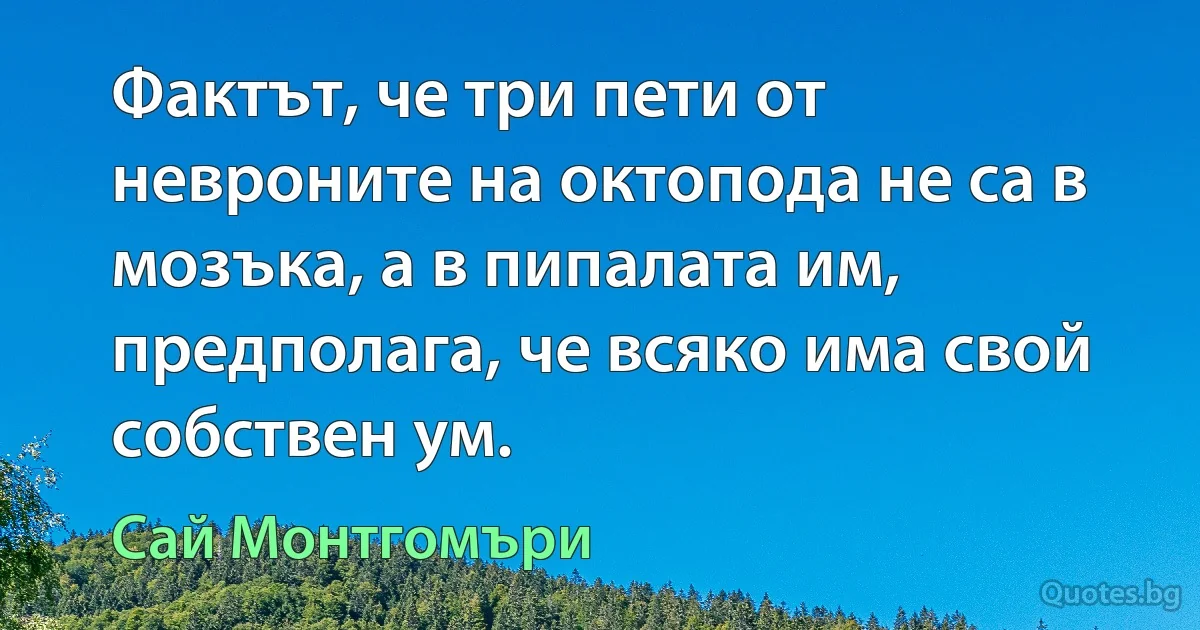 Фактът, че три пети от невроните на октопода не са в мозъка, а в пипалата им, предполага, че всяко има свой собствен ум. (Сай Монтгомъри)