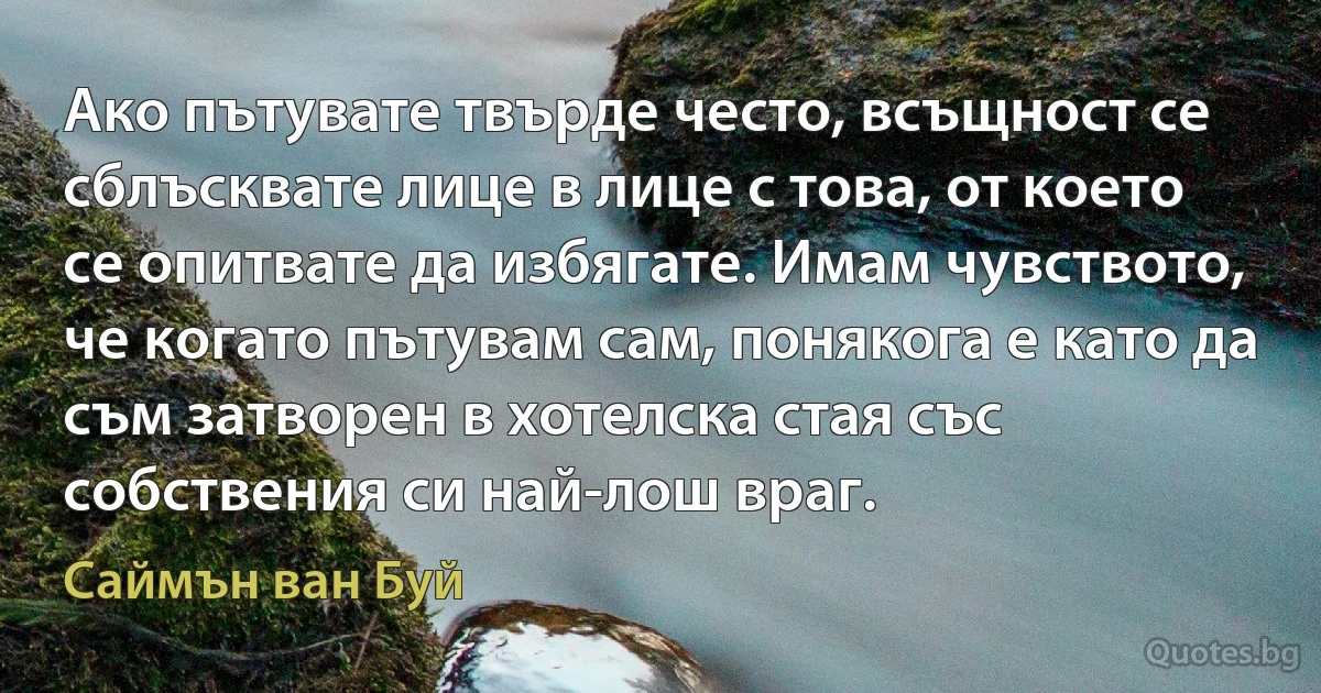 Ако пътувате твърде често, всъщност се сблъсквате лице в лице с това, от което се опитвате да избягате. Имам чувството, че когато пътувам сам, понякога е като да съм затворен в хотелска стая със собствения си най-лош враг. (Саймън ван Буй)