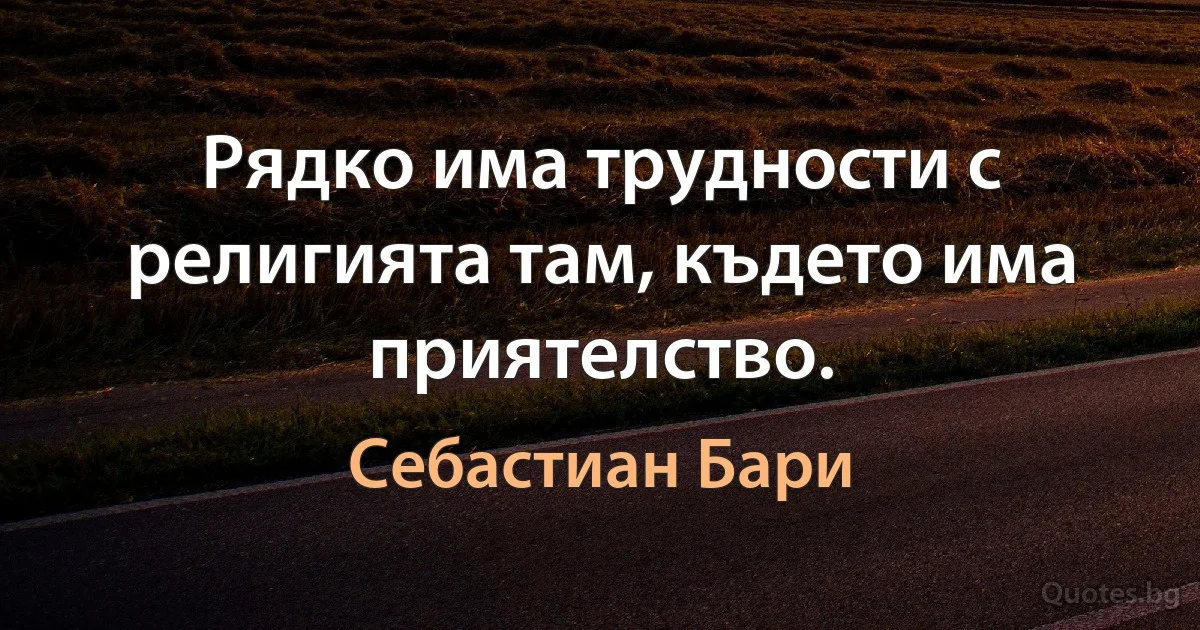 Рядко има трудности с религията там, където има приятелство. (Себастиан Бари)