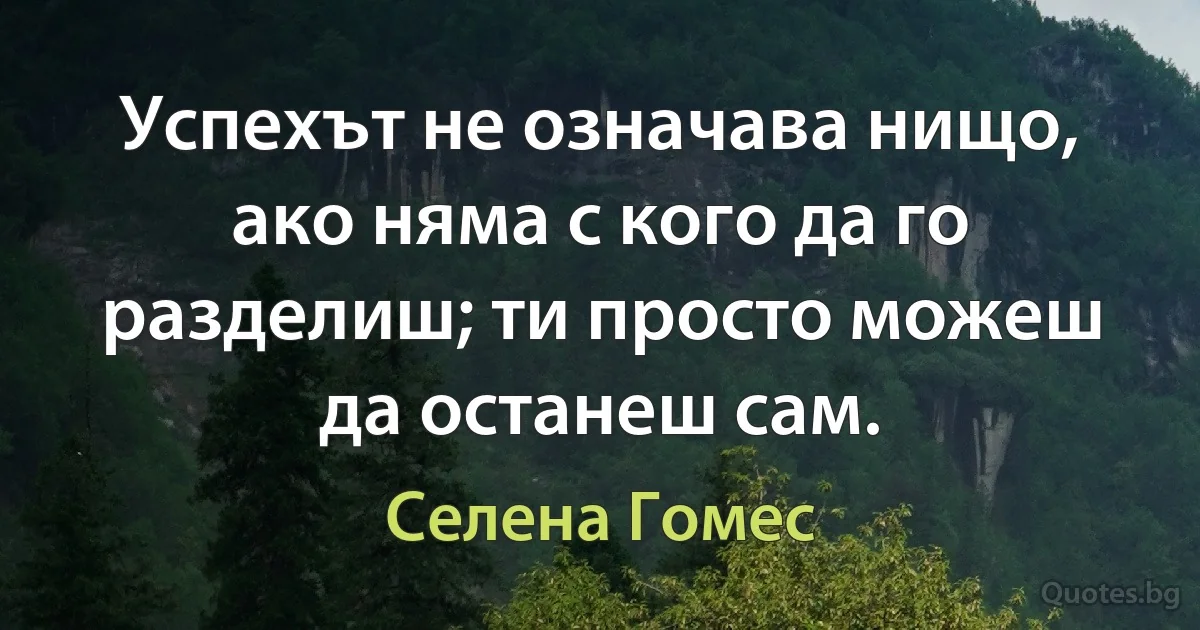 Успехът не означава нищо, ако няма с кого да го разделиш; ти просто можеш да останеш сам. (Селена Гомес)