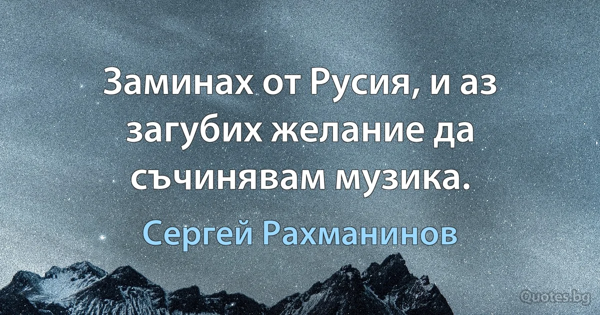 Заминах от Русия, и аз загубих желание да съчинявам музика. (Сергей Рахманинов)