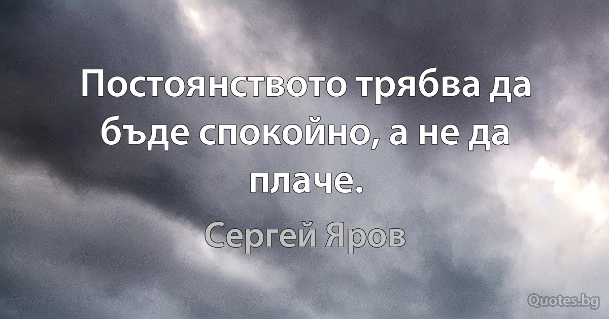 Постоянството трябва да бъде спокойно, а не да плаче. (Сергей Яров)