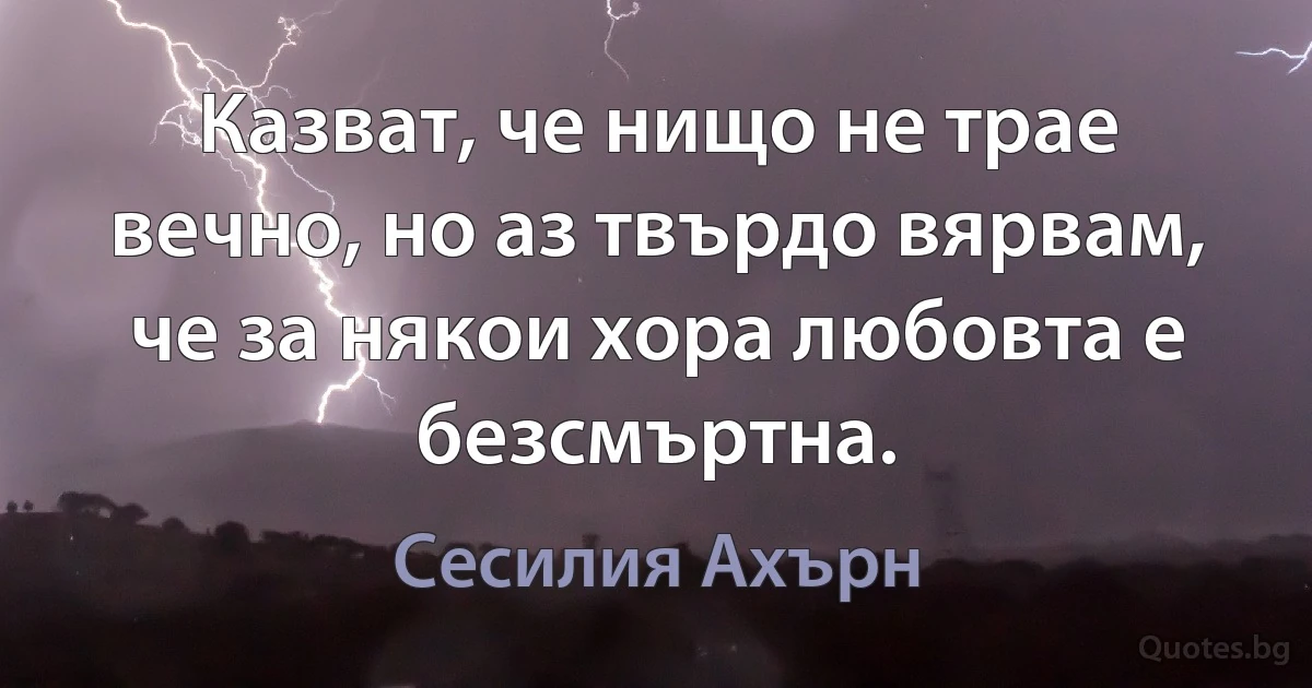 Казват, че нищо не трае вечно, но аз твърдо вярвам, че за някои хора любовта е безсмъртна. (Сесилия Ахърн)