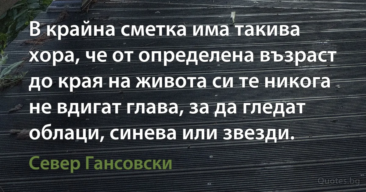 В крайна сметка има такива хора, че от определена възраст до края на живота си те никога не вдигат глава, за да гледат облаци, синева или звезди. (Север Гансовски)