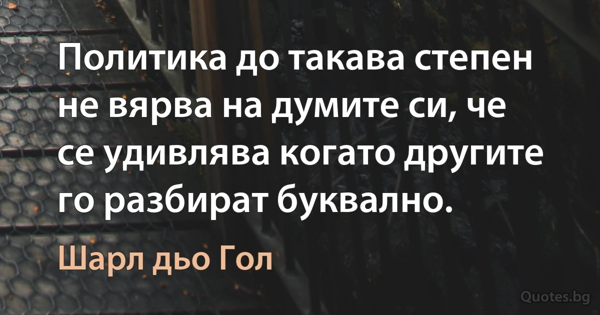 Политика до такава степен не вярва на думите си, че се удивлява когато другите го разбират буквално. (Шарл дьо Гол)