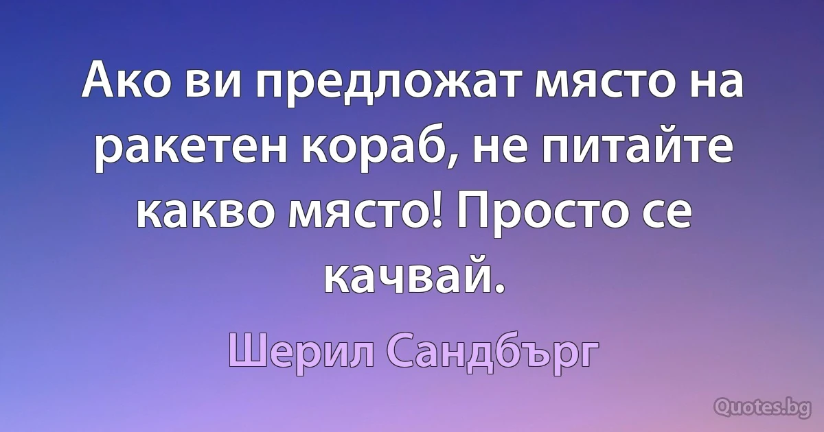 Ако ви предложат място на ракетен кораб, не питайте какво място! Просто се качвай. (Шерил Сандбърг)