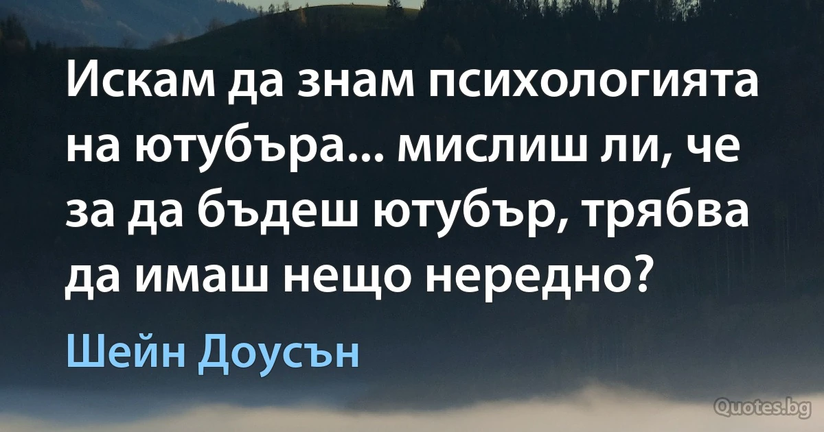 Искам да знам психологията на ютубъра... мислиш ли, че за да бъдеш ютубър, трябва да имаш нещо нередно? (Шейн Доусън)