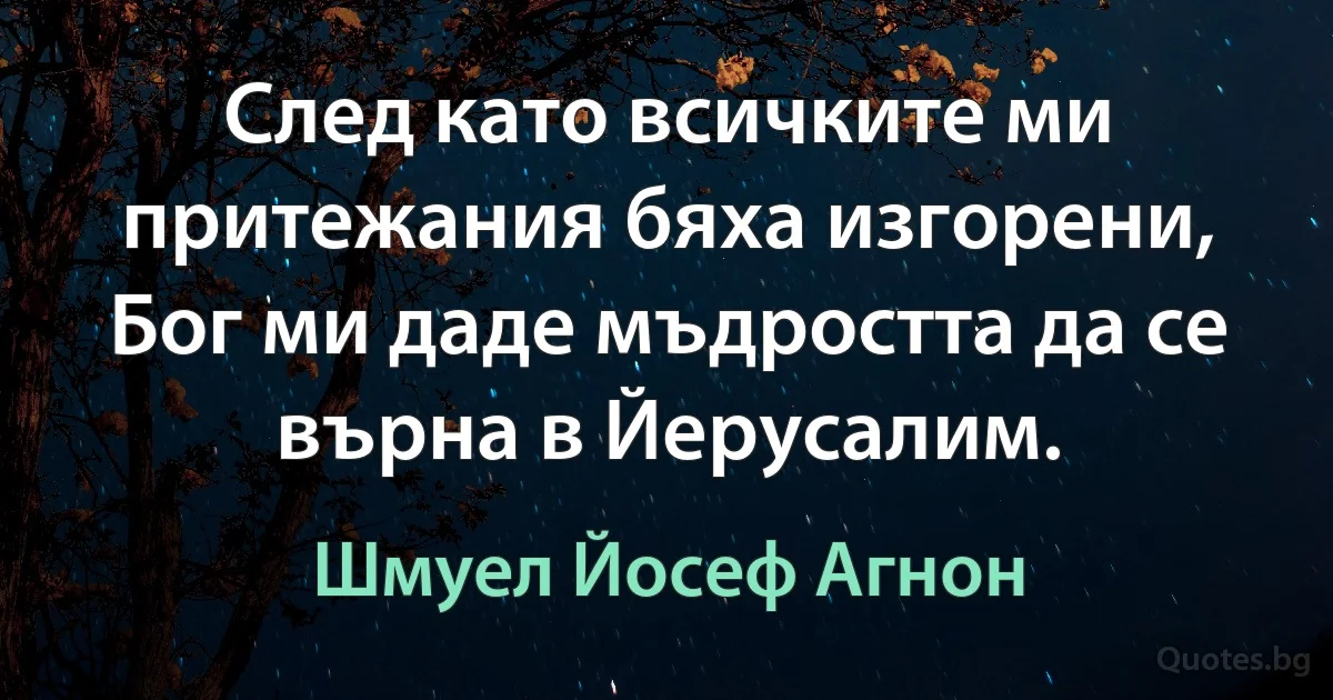 След като всичките ми притежания бяха изгорени, Бог ми даде мъдростта да се върна в Йерусалим. (Шмуел Йосеф Агнон)