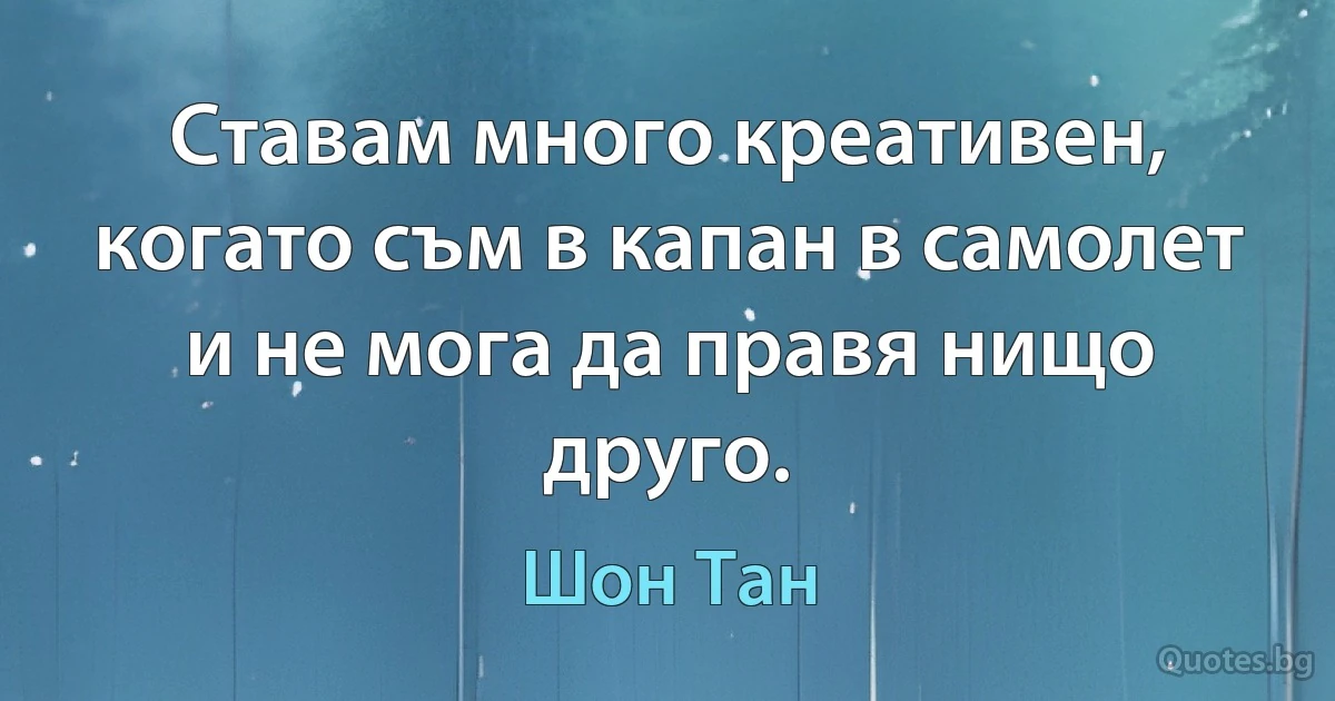 Ставам много креативен, когато съм в капан в самолет и не мога да правя нищо друго. (Шон Тан)