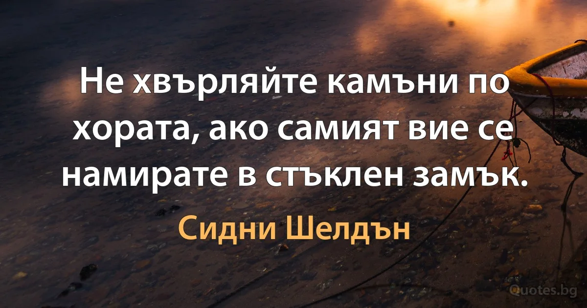 Не хвърляйте камъни по хората, ако самият вие се намирате в стъклен замък. (Сидни Шелдън)