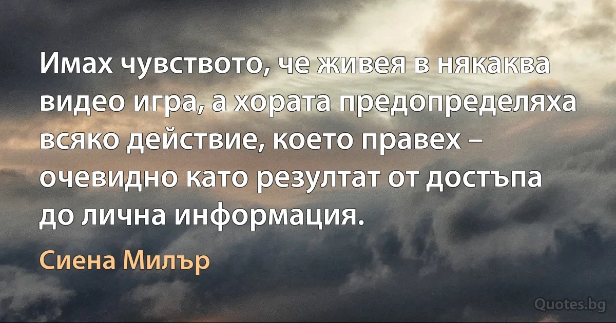 Имах чувството, че живея в някаква видео игра, а хората предопределяха всяко действие, което правех – очевидно като резултат от достъпа до лична информация. (Сиена Милър)