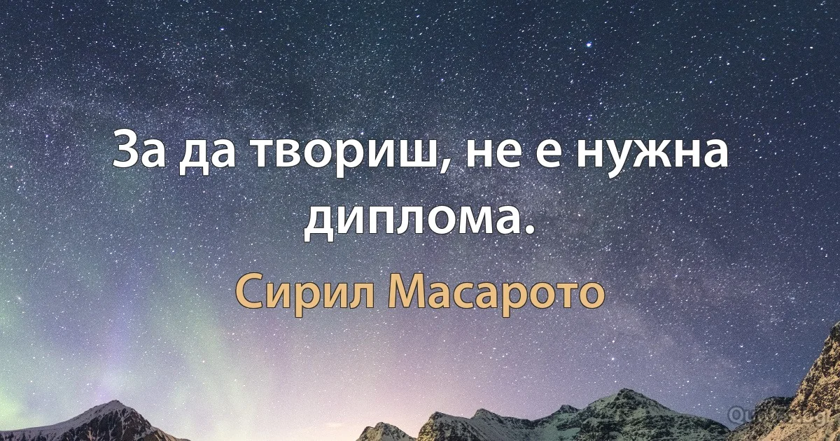 За да твориш, не е нужна диплома. (Сирил Масарото)