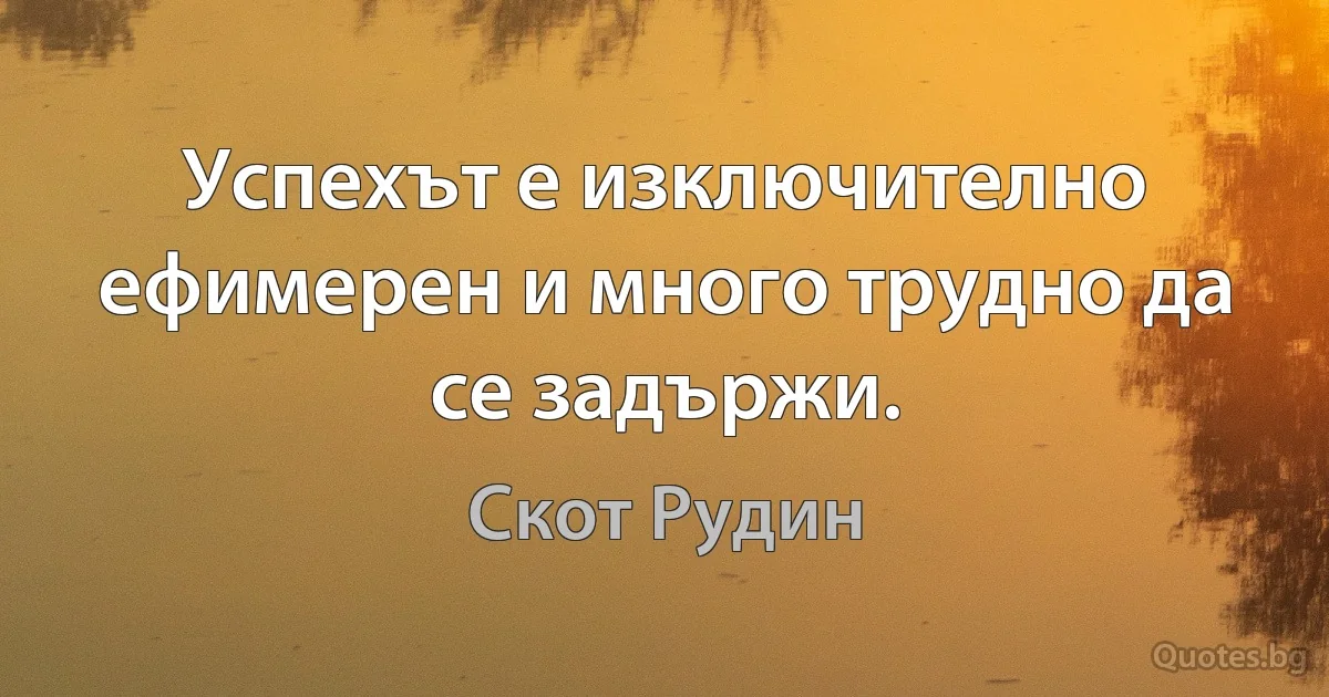 Успехът е изключително ефимерен и много трудно да се задържи. (Скот Рудин)