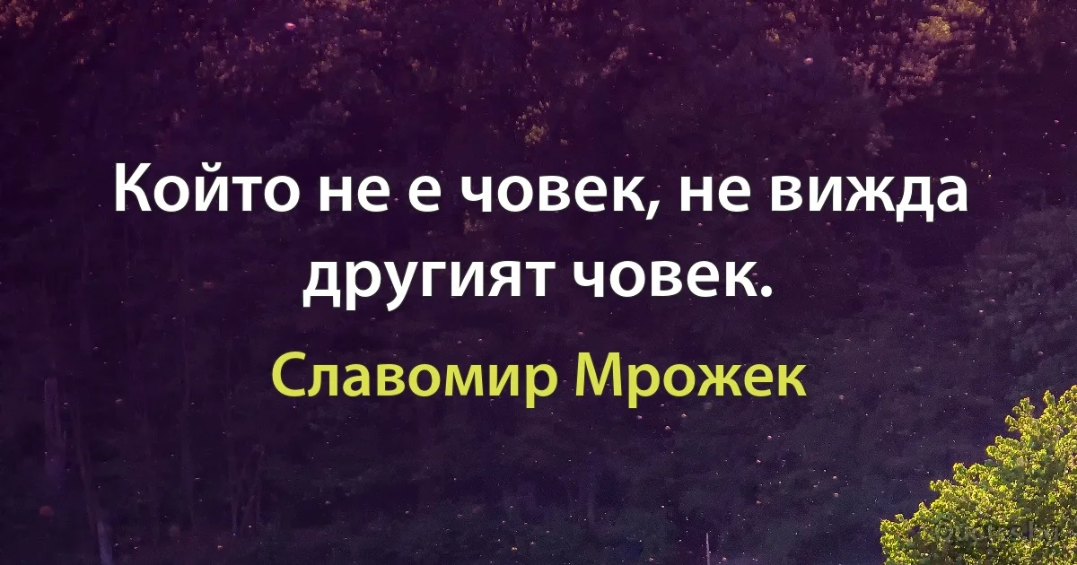 Който не е човек, не вижда другият човек. (Славомир Мрожек)