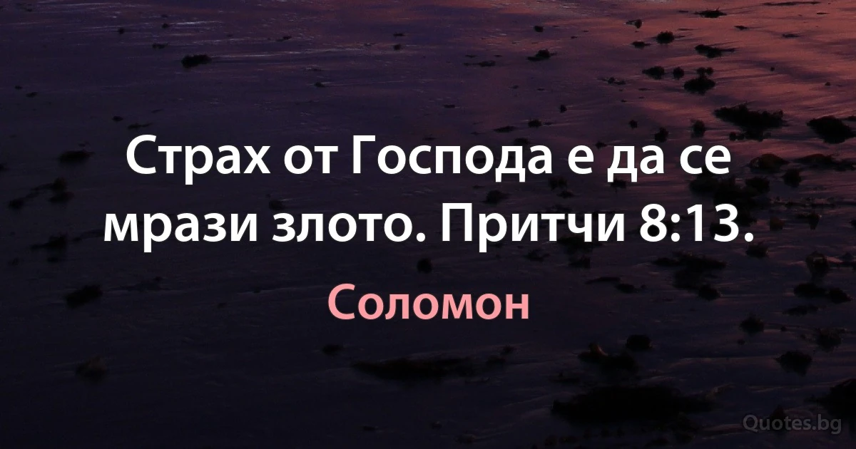 Страх от Господа е да се мрази злото. Притчи 8:13. (Соломон)