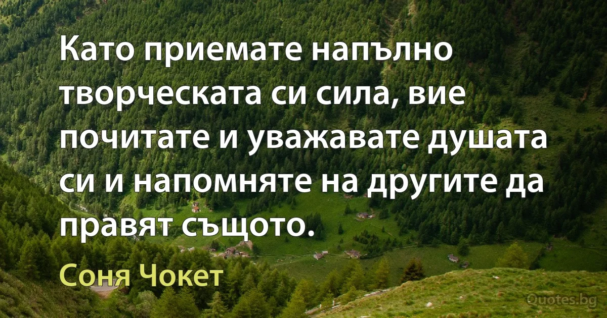 Като приемате напълно творческата си сила, вие почитате и уважавате душата си и напомняте на другите да правят същото. (Соня Чокет)