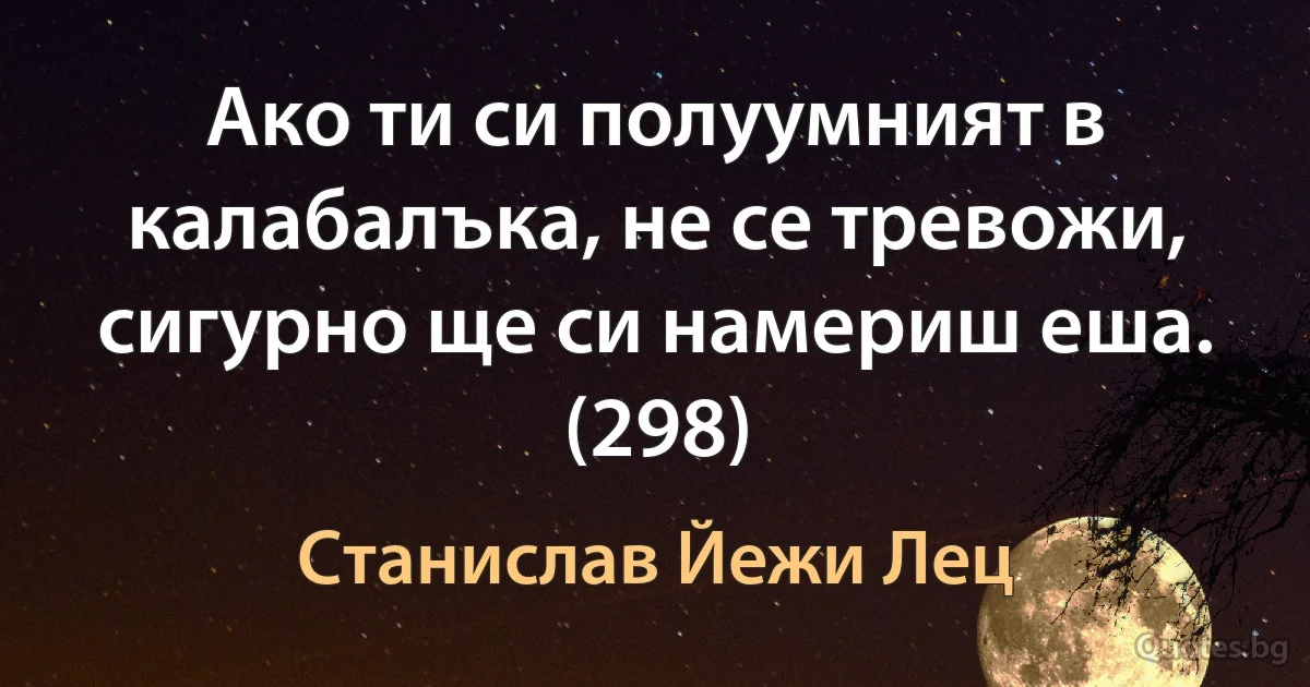 Ако ти си полуумният в калабалъка, не се тревожи, сигурно ще си намериш еша. (298) (Станислав Йежи Лец)