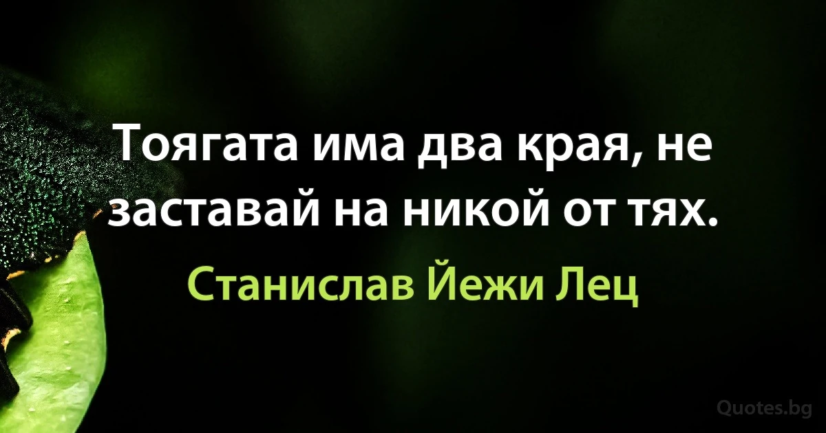 Тоягата има два края, не заставай на никой от тях. (Станислав Йежи Лец)