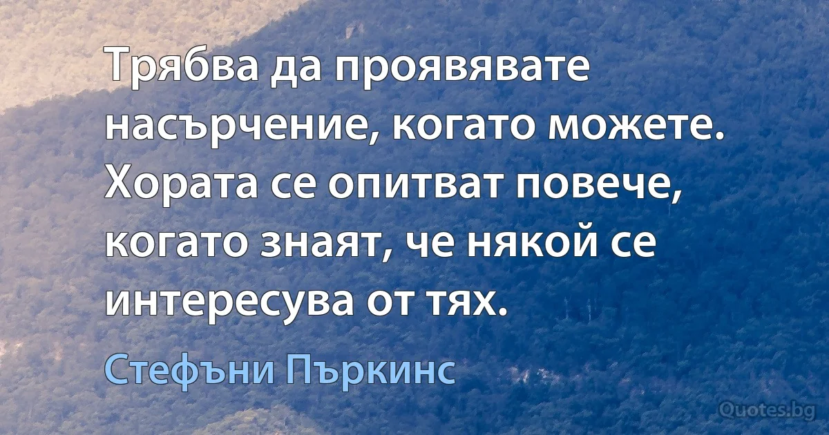 Трябва да проявявате насърчение, когато можете. Хората се опитват повече, когато знаят, че някой се интересува от тях. (Стефъни Пъркинс)