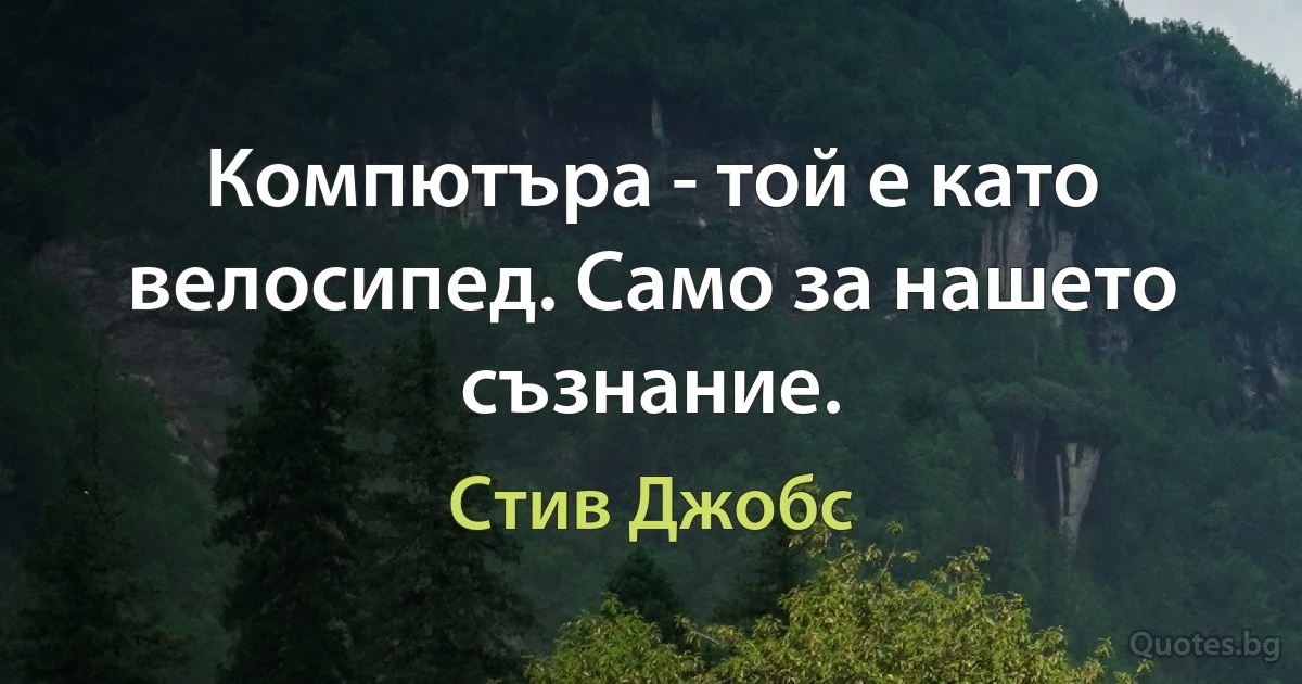 Компютъра - той е като велосипед. Само за нашето съзнание. (Стив Джобс)