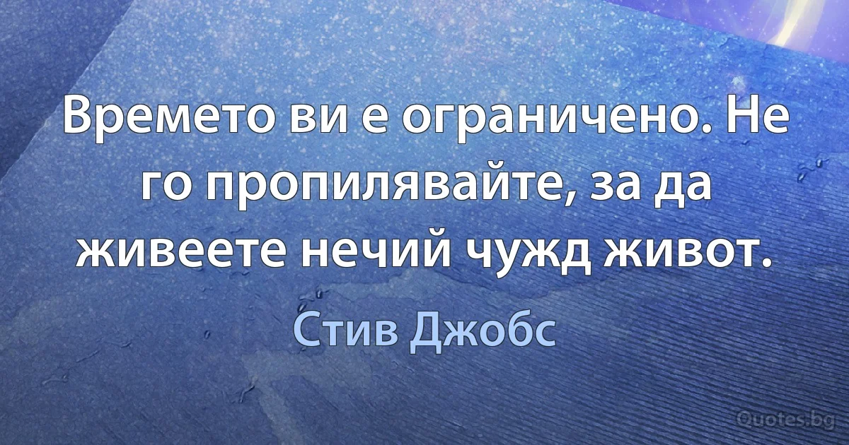 Времето ви е ограничено. Не го пропилявайте, за да живеете нечий чужд живот. (Стив Джобс)