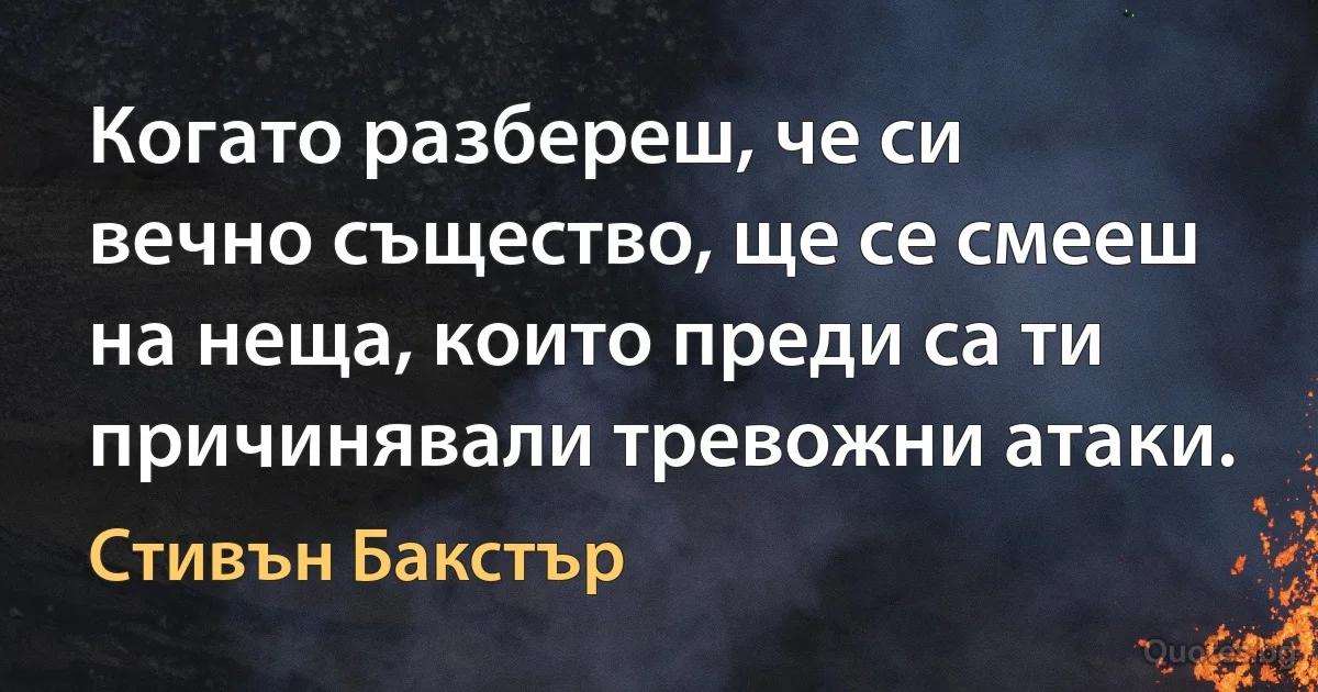 Когато разбереш, че си вечно същество, ще се смееш на неща, които преди са ти причинявали тревожни атаки. (Стивън Бакстър)