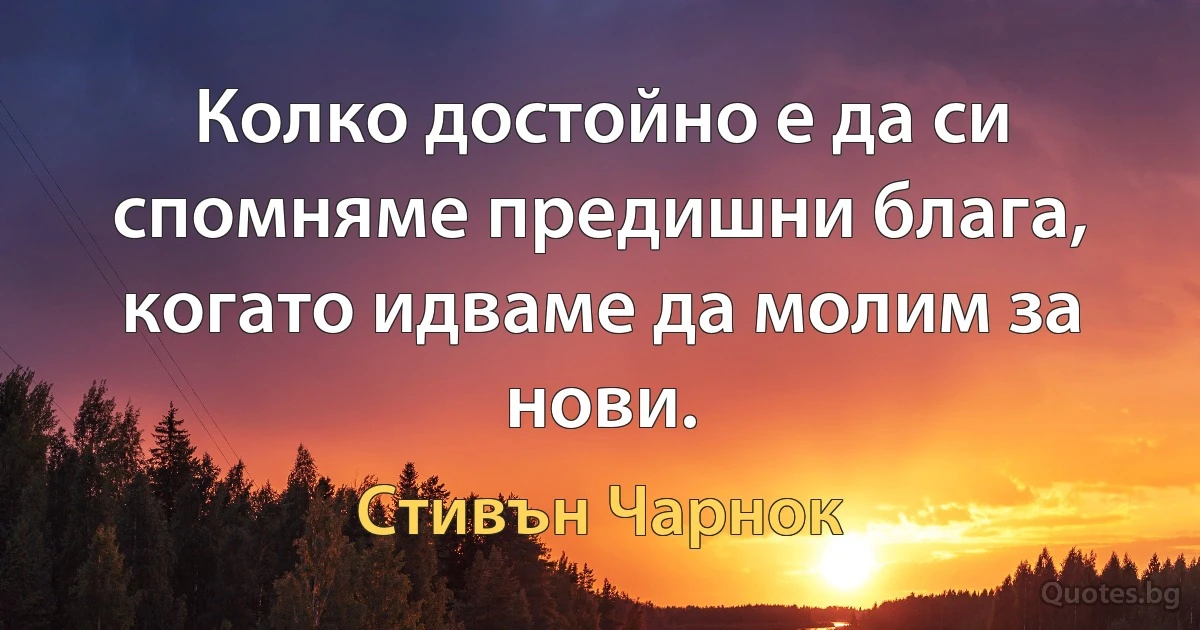 Колко достойно е да си спомняме предишни блага, когато идваме да молим за нови. (Стивън Чарнок)