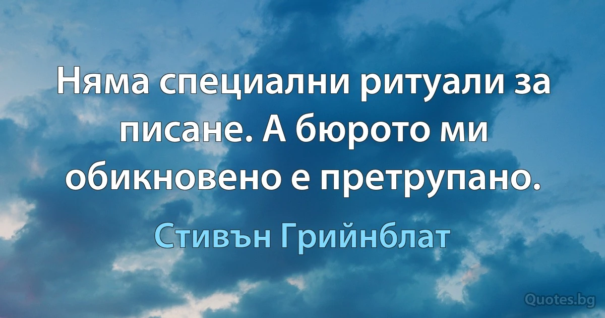 Няма специални ритуали за писане. А бюрото ми обикновено е претрупано. (Стивън Грийнблат)